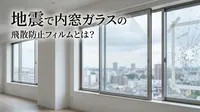 地震で内窓ガラスの飛散防止フィルムとは？